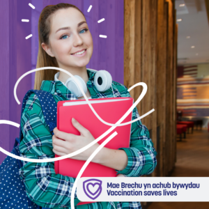 Merch ifanc yn gafael mewn ffeil yn ei breichiau a chlustffonau rown ei gwddf. Gyda'r geiriau 'mae brechu yn achub bywydau'